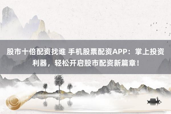 股市十倍配资找谁 手机股票配资APP：掌上投资利器，轻松开启股市配资新篇章！