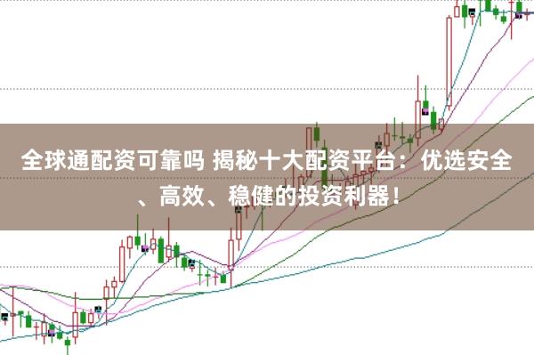 全球通配资可靠吗 揭秘十大配资平台：优选安全、高效、稳健的投资利器！