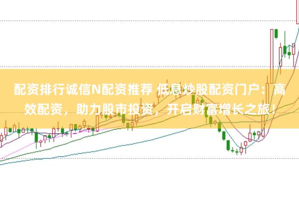 配资排行诚信N配资推荐 低息炒股配资门户：高效配资，助力股市投资，开启财富增长之旅！
