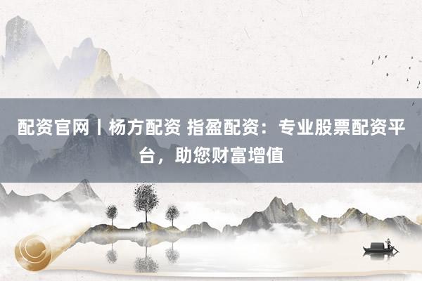 配资官网丨杨方配资 指盈配资：专业股票配资平台，助您财富增值