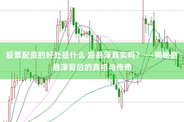 股票配资的好处是什么 路易泽真实吗？——揭秘路易泽背后的真相与传奇