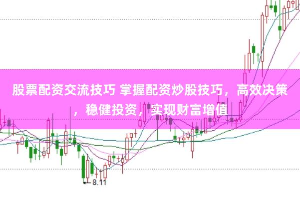 股票配资交流技巧 掌握配资炒股技巧，高效决策，稳健投资，实现财富增值