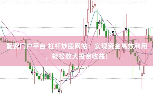 配资门户平台 杠杆炒股网站：实现资金高效利用，轻松放大投资收益！