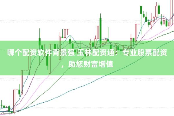 哪个配资软件背景强 玉林配资通：专业股票配资，助您财富增值