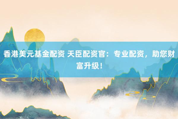 香港美元基金配资 天臣配资官：专业配资，助您财富升级！