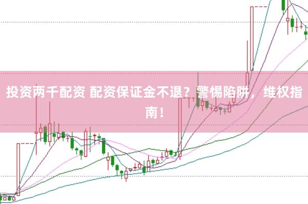 投资两千配资 配资保证金不退？警惕陷阱，维权指南！
