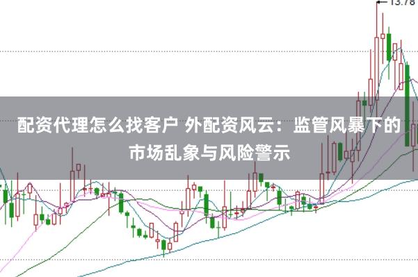 配资代理怎么找客户 外配资风云：监管风暴下的市场乱象与风险警示