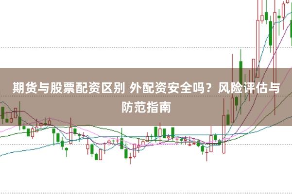 期货与股票配资区别 外配资安全吗？风险评估与防范指南