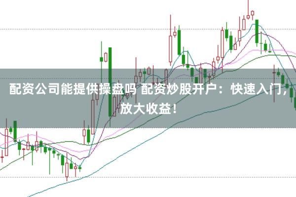 配资公司能提供操盘吗 配资炒股开户：快速入门，放大收益！