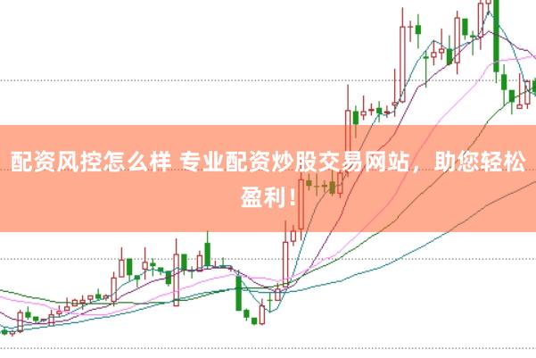 配资风控怎么样 专业配资炒股交易网站，助您轻松盈利！