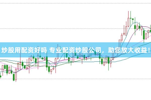 炒股用配资好吗 专业配资炒股公司，助您放大收益！
