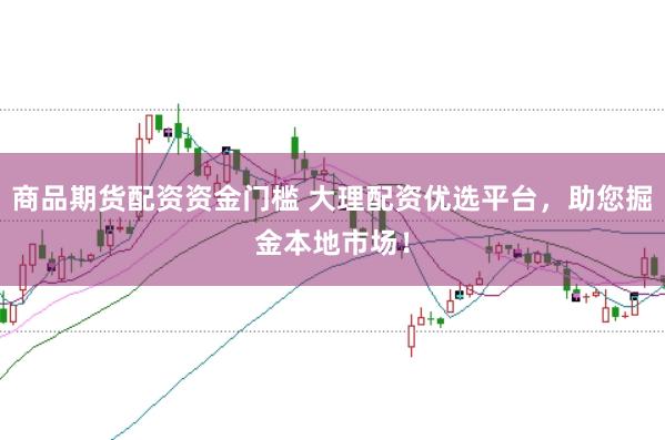 商品期货配资资金门槛 大理配资优选平台，助您掘金本地市场！