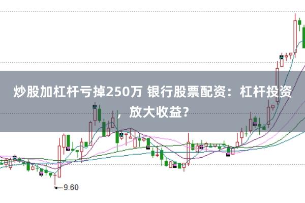 炒股加杠杆亏掉250万 银行股票配资：杠杆投资，放大收益？