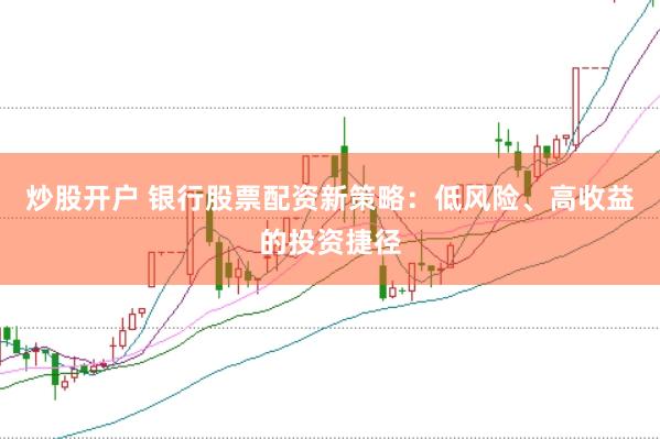 炒股开户 银行股票配资新策略：低风险、高收益的投资捷径