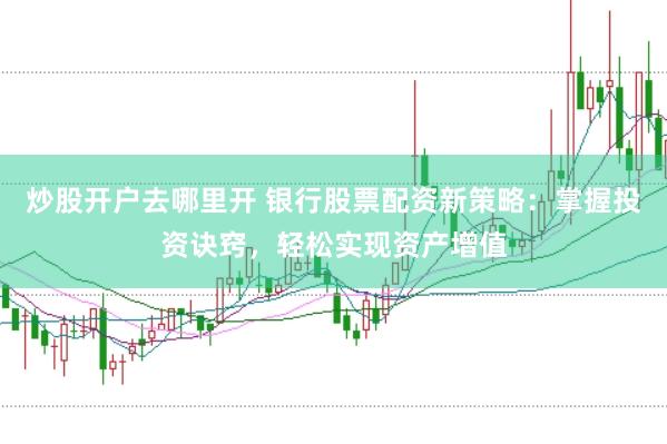 炒股开户去哪里开 银行股票配资新策略：掌握投资诀窍，轻松实现资产增值