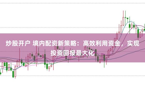 炒股开户 境内配资新策略：高效利用资金，实现投资回报最大化