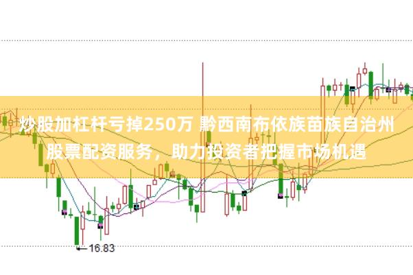 炒股加杠杆亏掉250万 黔西南布依族苗族自治州股票配资服务，助力投资者把握市场机遇