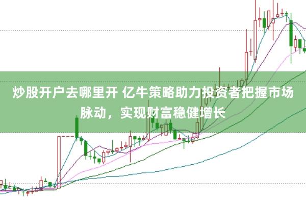 炒股开户去哪里开 亿牛策略助力投资者把握市场脉动，实现财富稳健增长