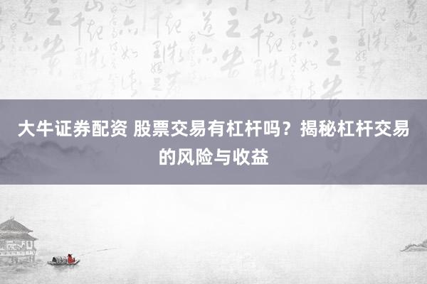 大牛证券配资 股票交易有杠杆吗？揭秘杠杆交易的风险与收益