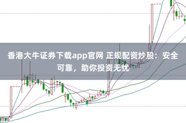 香港大牛证券下载app官网 正规配资炒股：安全可靠，助你投资无忧