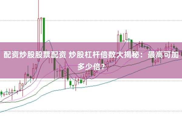 配资炒股股票配资 炒股杠杆倍数大揭秘：最高可加多少倍？