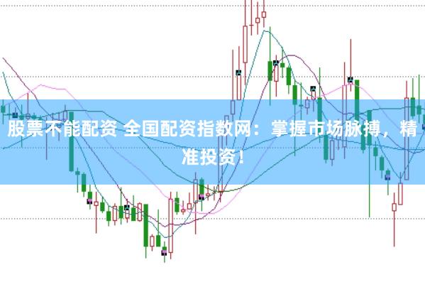 股票不能配资 全国配资指数网：掌握市场脉搏，精准投资！