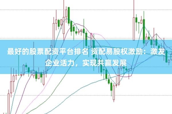 最好的股票配资平台排名 资配易股权激励：激发企业活力，实现共赢发展