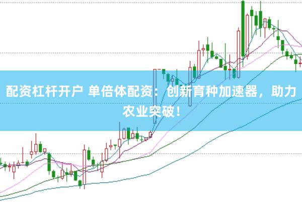 配资杠杆开户 单倍体配资：创新育种加速器，助力农业突破！