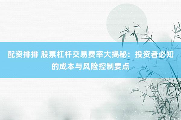 配资排排 股票杠杆交易费率大揭秘：投资者必知的成本与风险控制要点