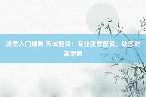 股票入门规则 天诚配资：专业股票配资，助您财富增值