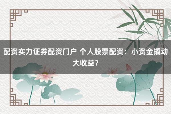 配资实力证券配资门户 个人股票配资：小资金撬动大收益？