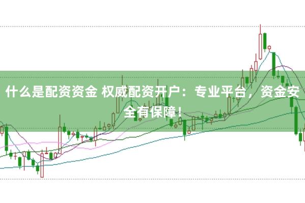什么是配资资金 权威配资开户：专业平台，资金安全有保障！