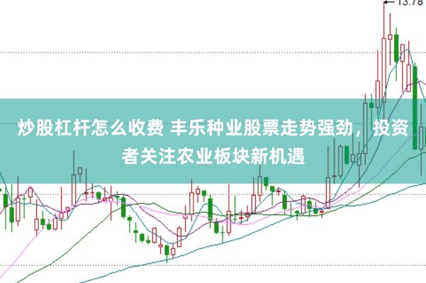 炒股杠杆怎么收费 丰乐种业股票走势强劲，投资者关注农业板块新机遇