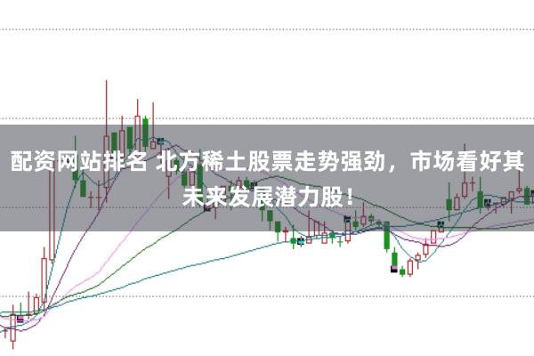 配资网站排名 北方稀土股票走势强劲，市场看好其未来发展潜力股！