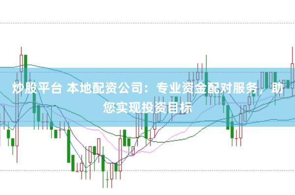 炒股平台 本地配资公司：专业资金配对服务，助您实现投资目标