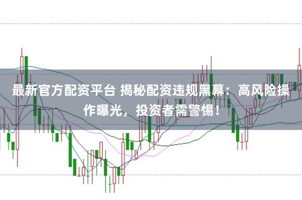 最新官方配资平台 揭秘配资违规黑幕：高风险操作曝光，投资者需警惕！