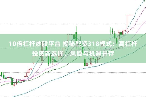 10倍杠杆炒股平台 揭秘配资318模式：高杠杆投资新选择，风险与机遇并存