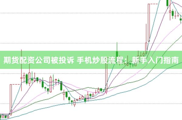 期货配资公司被投诉 手机炒股流程：新手入门指南