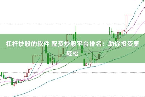 杠杆炒股的软件 配资炒股平台排名：助你投资更轻松