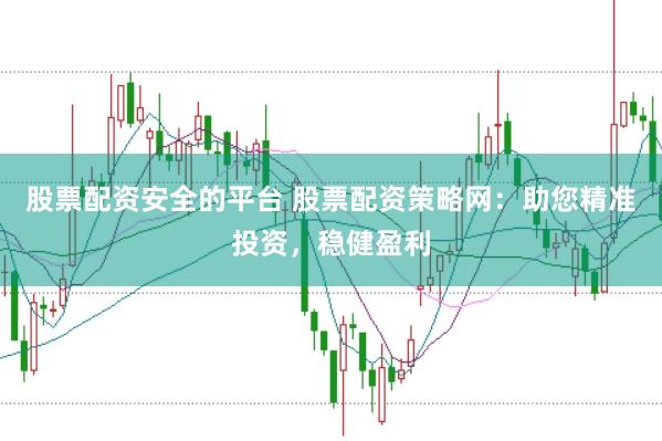 股票配资安全的平台 股票配资策略网：助您精准投资，稳健盈利