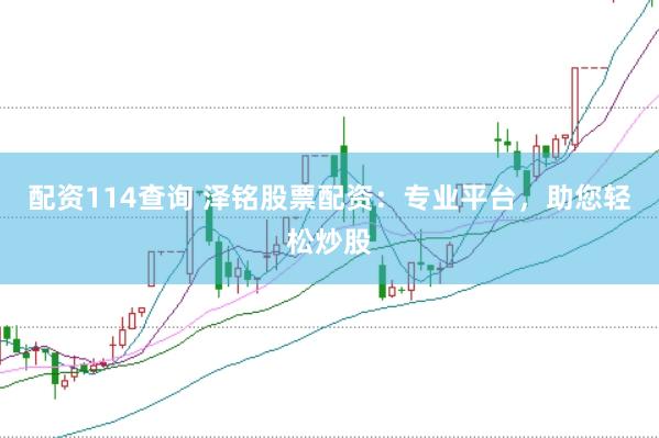配资114查询 泽铭股票配资：专业平台，助您轻松炒股