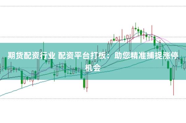 期货配资行业 配资平台打板：助您精准捕捉涨停机会