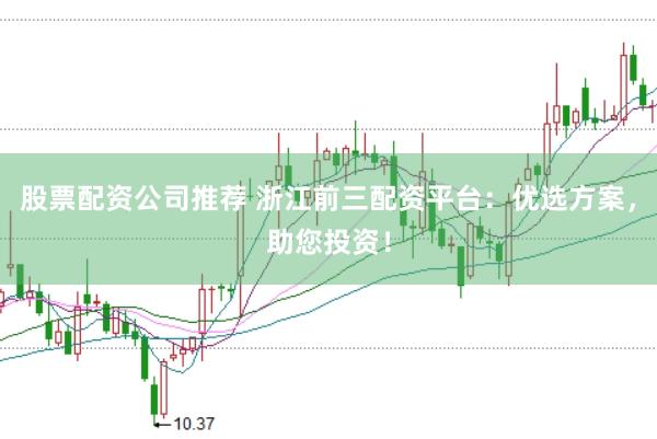 股票配资公司推荐 浙江前三配资平台：优选方案，助您投资！
