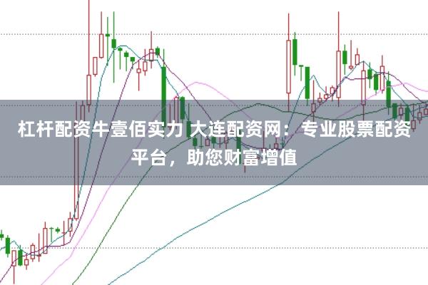 杠杆配资牛壹佰实力 大连配资网：专业股票配资平台，助您财富增值