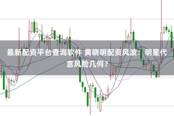 最新配资平台查询软件 黄晓明配资风波：明星代言风险几何？