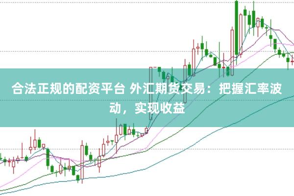 合法正规的配资平台 外汇期货交易：把握汇率波动，实现收益