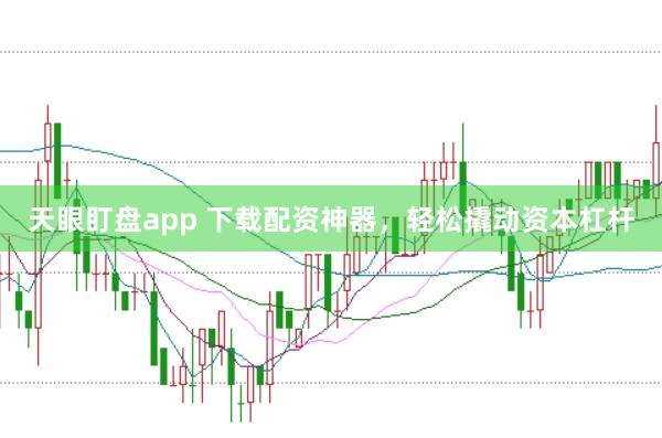 天眼盯盘app 下载配资神器，轻松撬动资本杠杆