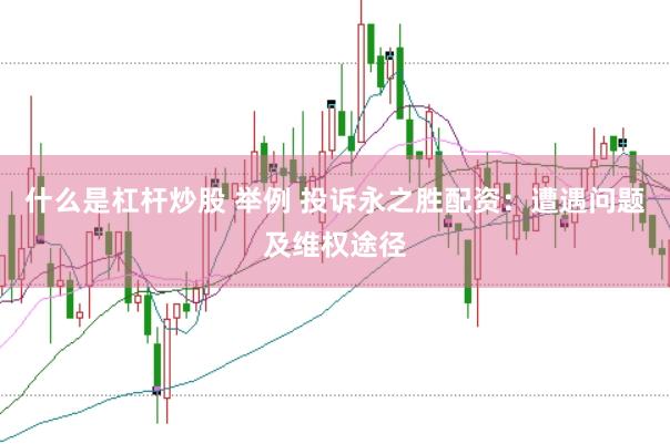 什么是杠杆炒股 举例 投诉永之胜配资：遭遇问题及维权途径