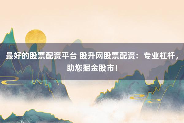最好的股票配资平台 股升网股票配资：专业杠杆，助您掘金股市！
