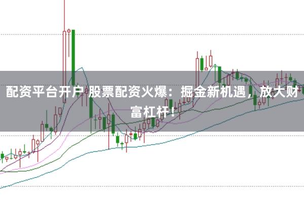 配资平台开户 股票配资火爆：掘金新机遇，放大财富杠杆！